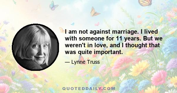 I am not against marriage. I lived with someone for 11 years. But we weren't in love, and I thought that was quite important.