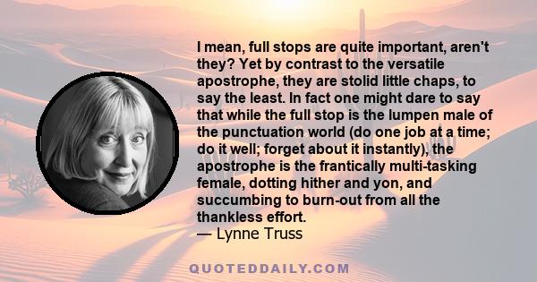 I mean, full stops are quite important, aren't they? Yet by contrast to the versatile apostrophe, they are stolid little chaps, to say the least. In fact one might dare to say that while the full stop is the lumpen male 