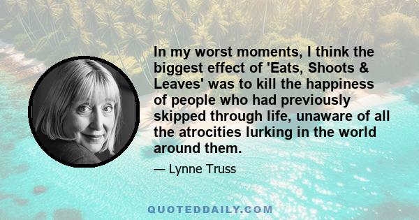 In my worst moments, I think the biggest effect of 'Eats, Shoots & Leaves' was to kill the happiness of people who had previously skipped through life, unaware of all the atrocities lurking in the world around them.