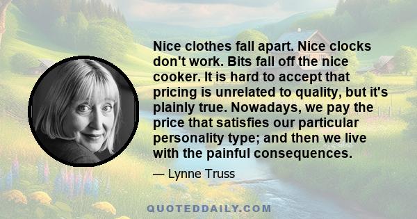 Nice clothes fall apart. Nice clocks don't work. Bits fall off the nice cooker. It is hard to accept that pricing is unrelated to quality, but it's plainly true. Nowadays, we pay the price that satisfies our particular