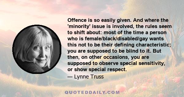 Offence is so easily given. And where the 'minority' issue is involved, the rules seem to shift about: most of the time a person who is female/black/disabled/gay wants this not to be their defining characteristic; you