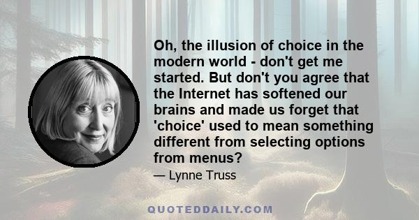 Oh, the illusion of choice in the modern world - don't get me started. But don't you agree that the Internet has softened our brains and made us forget that 'choice' used to mean something different from selecting