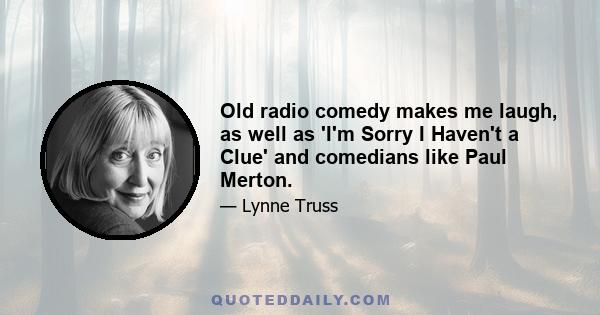 Old radio comedy makes me laugh, as well as 'I'm Sorry I Haven't a Clue' and comedians like Paul Merton.