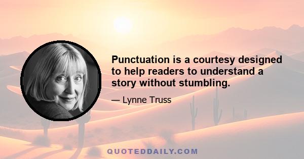 Punctuation is a courtesy designed to help readers to understand a story without stumbling.