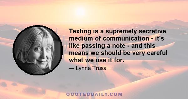 Texting is a supremely secretive medium of communication - it's like passing a note - and this means we should be very careful what we use it for.