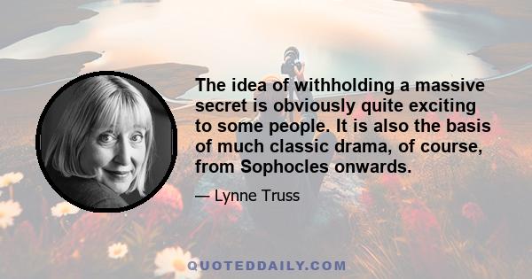 The idea of withholding a massive secret is obviously quite exciting to some people. It is also the basis of much classic drama, of course, from Sophocles onwards.