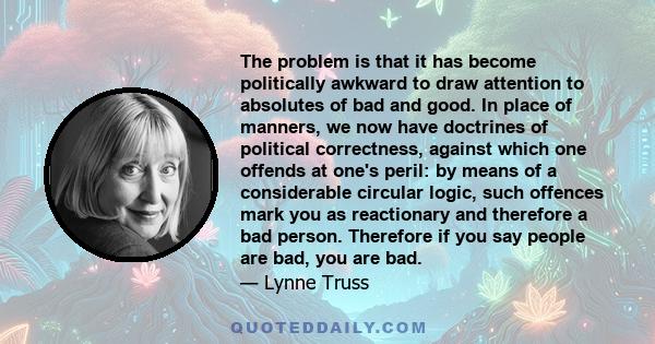 The problem is that it has become politically awkward to draw attention to absolutes of bad and good. In place of manners, we now have doctrines of political correctness, against which one offends at one's peril: by