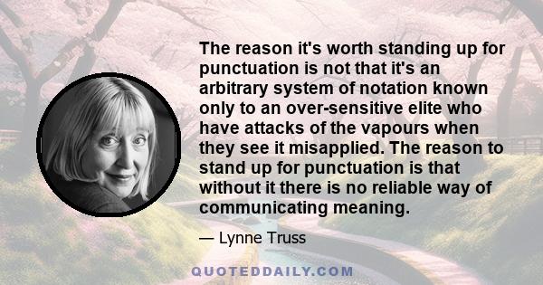 The reason it's worth standing up for punctuation is not that it's an arbitrary system of notation known only to an over-sensitive elite who have attacks of the vapours when they see it misapplied. The reason to stand