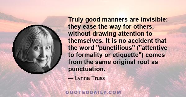 Truly good manners are invisible: they ease the way for others, without drawing attention to themselves. It is no accident that the word punctilious (attentive to formality or etiquette) comes from the same original