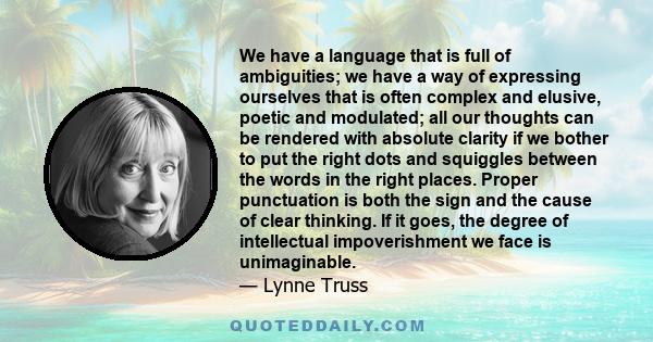 We have a language that is full of ambiguities; we have a way of expressing ourselves that is often complex and elusive, poetic and modulated; all our thoughts can be rendered with absolute clarity if we bother to put