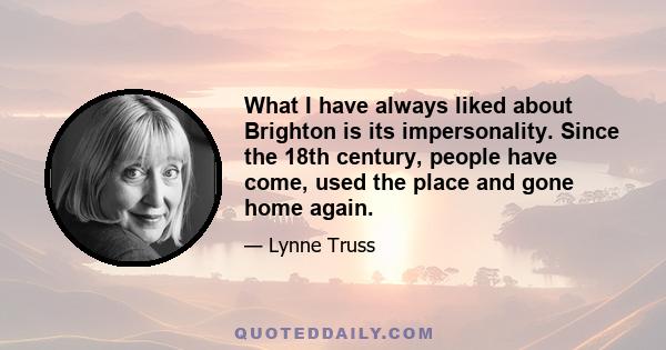 What I have always liked about Brighton is its impersonality. Since the 18th century, people have come, used the place and gone home again.