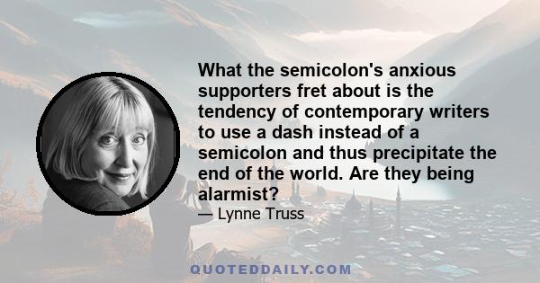 What the semicolon's anxious supporters fret about is the tendency of contemporary writers to use a dash instead of a semicolon and thus precipitate the end of the world. Are they being alarmist?