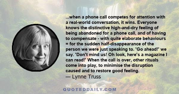 ...when a phone call competes for attention with a real-world conversation, it wins. Everyone knows the distinctive high-and-dry feeling of being abandoned for a phone call, and of having to compensate - with quite