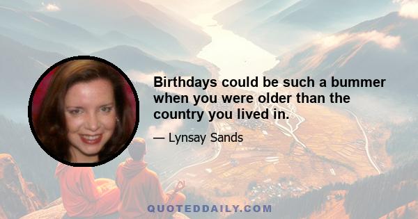 Birthdays could be such a bummer when you were older than the country you lived in.