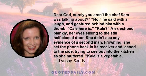 Dear God, surely you aren't the chef Sam was talking about? No, he said with a laugh, and gestured behind him with a thumb. Cale here is. Kale? Alex echoed blankly, her eyes sliding to the still half-closed door. She