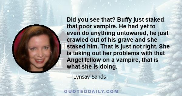 Did you see that? Buffy just staked that poor vampire. He had yet to even do anything untowared, he just crawled out of his grave and she staked him. That is just not right. She is taking out her problems with that