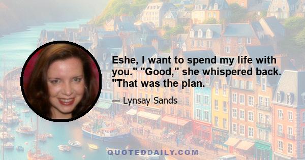 Eshe, I want to spend my life with you. Good, she whispered back. That was the plan.