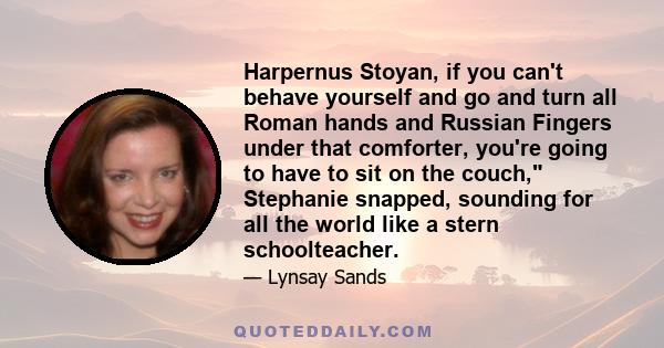 Harpernus Stoyan, if you can't behave yourself and go and turn all Roman hands and Russian Fingers under that comforter, you're going to have to sit on the couch, Stephanie snapped, sounding for all the world like a