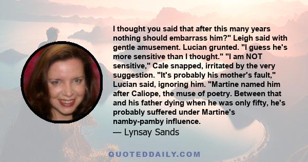 I thought you said that after this many years nothing should embarrass him? Leigh said with gentle amusement. Lucian grunted. I guess he's more sensitive than I thought. I am NOT sensitive, Cale snapped, irritated by