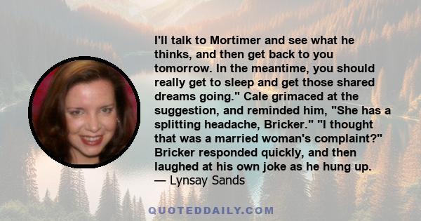 I'll talk to Mortimer and see what he thinks, and then get back to you tomorrow. In the meantime, you should really get to sleep and get those shared dreams going. Cale grimaced at the suggestion, and reminded him, She