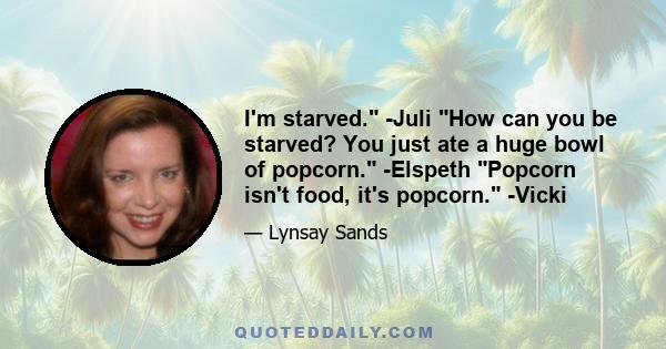 I'm starved. -Juli How can you be starved? You just ate a huge bowl of popcorn. -Elspeth Popcorn isn't food, it's popcorn. -Vicki