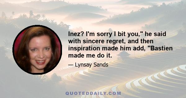 Inez? I'm sorry I bit you, he said with sincere regret, and then inspiration made him add, Bastien made me do it.