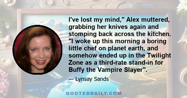 I've lost my mind, Alex muttered, grabbing her knives again and stomping back across the kitchen. I woke up this morning a boring little chef on planet earth, and somehow ended up in the Twilight Zone as a third-rate