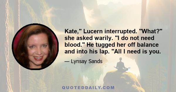 Kate, Lucern interrupted. What? she asked warily. I do not need blood. He tugged her off balance and into his lap. All I need is you.