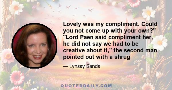 Lovely was my compliment. Could you not come up with your own? Lord Paen said compliment her, he did not say we had to be creative about it, the second man pointed out with a shrug