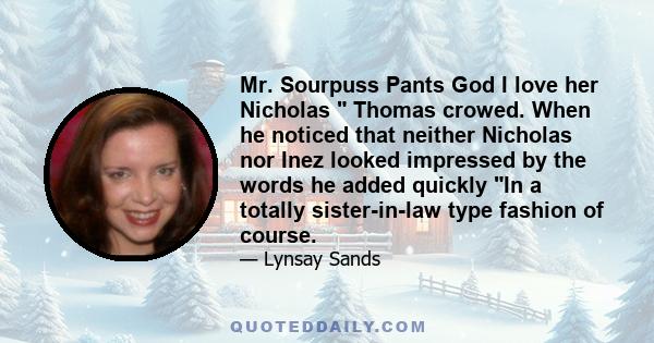 Mr. Sourpuss Pants God I love her Nicholas  Thomas crowed. When he noticed that neither Nicholas nor Inez looked impressed by the words he added quickly In a totally sister-in-law type fashion of course.