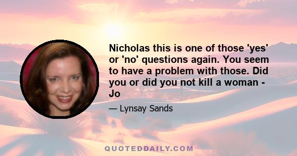 Nicholas this is one of those 'yes' or 'no' questions again. You seem to have a problem with those. Did you or did you not kill a woman - Jo