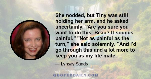 She nodded, but Tiny was still holding her arm, and he asked uncertainly, Are you sure you want to do this, Beau? It sounds painful. Not as painful as the turn, she said solemnly. And I'd go through this and a lot more