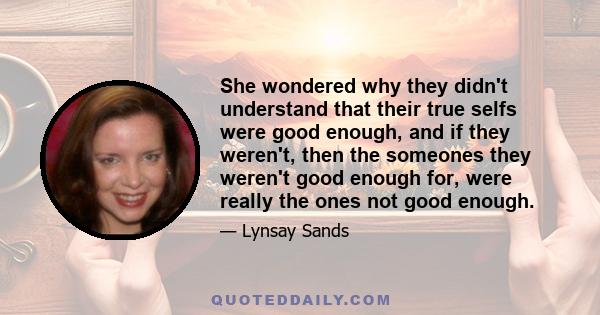 She wondered why they didn't understand that their true selfs were good enough, and if they weren't, then the someones they weren't good enough for, were really the ones not good enough.