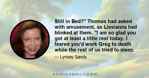 Still in Bed? Thomas had asked with amusement, as Lissianna had blinked at them. I am so glad you got at least a little rest today. I feared you'd work Greg to death while the rest of us tried to sleep.