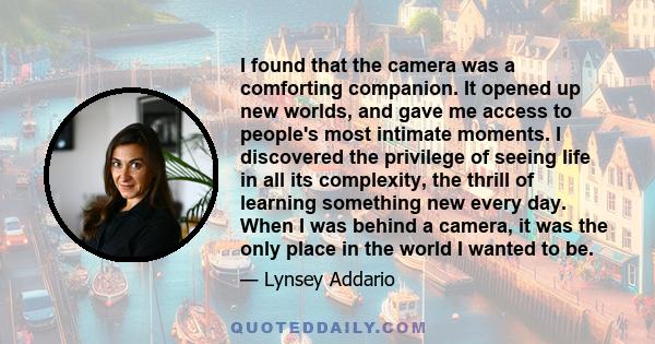 I found that the camera was a comforting companion. It opened up new worlds, and gave me access to people's most intimate moments. I discovered the privilege of seeing life in all its complexity, the thrill of learning