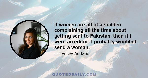 If women are all of a sudden complaining all the time about getting sent to Pakistan, then if I were an editor, I probably wouldn't send a woman.