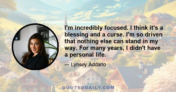 I'm incredibly focused. I think it's a blessing and a curse. I'm so driven that nothing else can stand in my way. For many years, I didn't have a personal life.