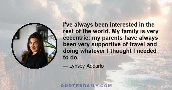 I've always been interested in the rest of the world. My family is very eccentric; my parents have always been very supportive of travel and doing whatever I thought I needed to do.