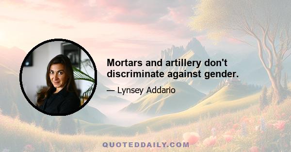 Mortars and artillery don't discriminate against gender.