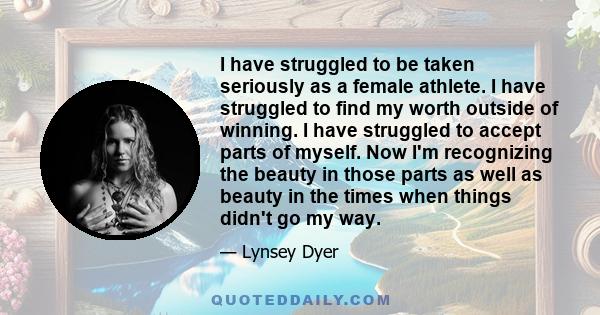 I have struggled to be taken seriously as a female athlete. I have struggled to find my worth outside of winning. I have struggled to accept parts of myself. Now I'm recognizing the beauty in those parts as well as