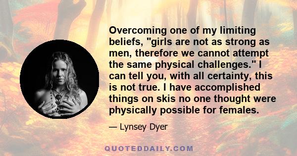 Overcoming one of my limiting beliefs, girls are not as strong as men, therefore we cannot attempt the same physical challenges. I can tell you, with all certainty, this is not true. I have accomplished things on skis