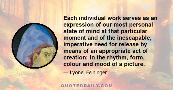 Each individual work serves as an expression of our most personal state of mind at that particular moment and of the inescapable, imperative need for release by means of an appropriate act of creation: in the rhythm,