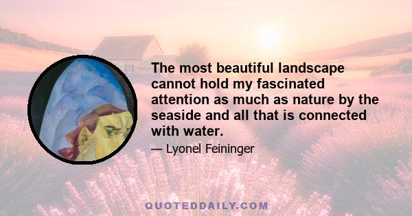 The most beautiful landscape cannot hold my fascinated attention as much as nature by the seaside and all that is connected with water.