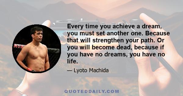 Every time you achieve a dream, you must set another one. Because that will strengthen your path. Or you will become dead, because if you have no dreams, you have no life.