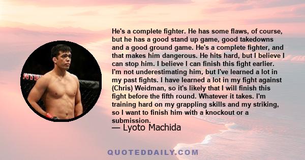 He's a complete fighter. He has some flaws, of course, but he has a good stand up game, good takedowns and a good ground game. He's a complete fighter, and that makes him dangerous. He hits hard, but I believe I can