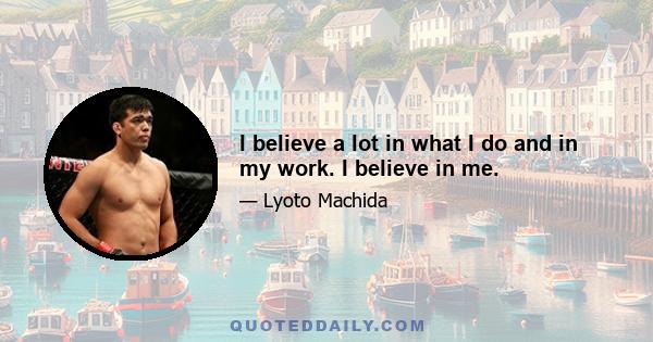 I believe a lot in what I do and in my work. I believe in me.