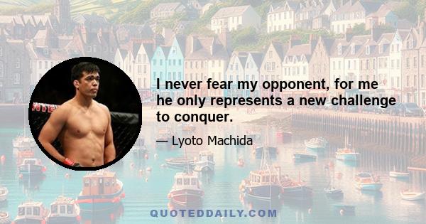 I never fear my opponent, for me he only represents a new challenge to conquer.