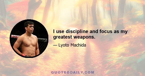 I use discipline and focus as my greatest weapons.