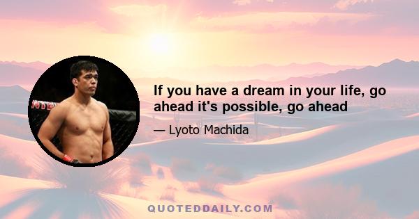 If you have a dream in your life, go ahead it's possible, go ahead