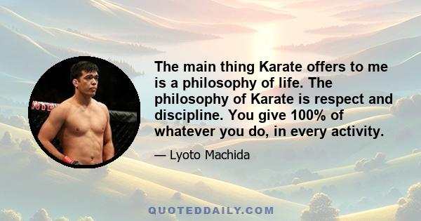 The main thing Karate offers to me is a philosophy of life. The philosophy of Karate is respect and discipline. You give 100% of whatever you do, in every activity.